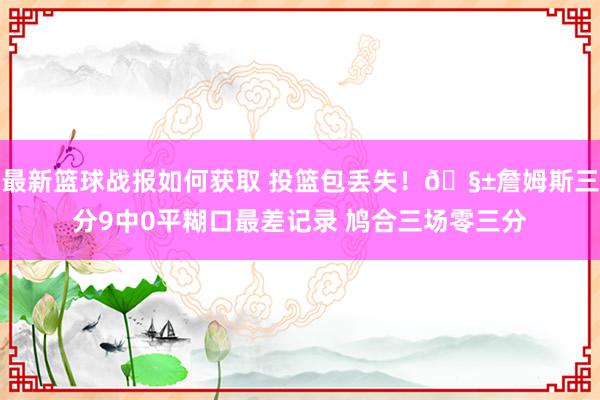 最新篮球战报如何获取 投篮包丢失！🧱詹姆斯三分9中0平糊口最差记录 鸠合三场零三分