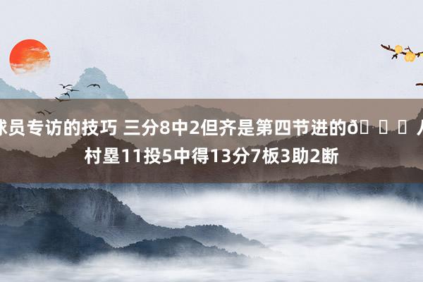 球员专访的技巧 三分8中2但齐是第四节进的😈八村塁11投5中得13分7板3助2断