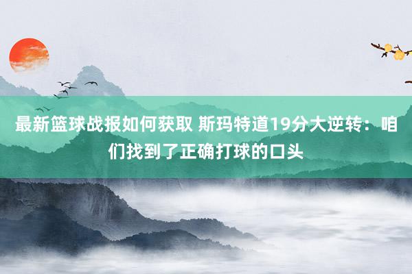 最新篮球战报如何获取 斯玛特道19分大逆转：咱们找到了正确打球的口头