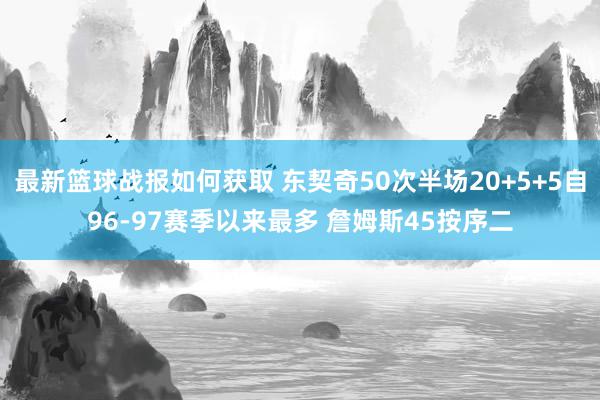 最新篮球战报如何获取 东契奇50次半场20+5+5自96-97赛季以来最多 詹姆斯45按序二