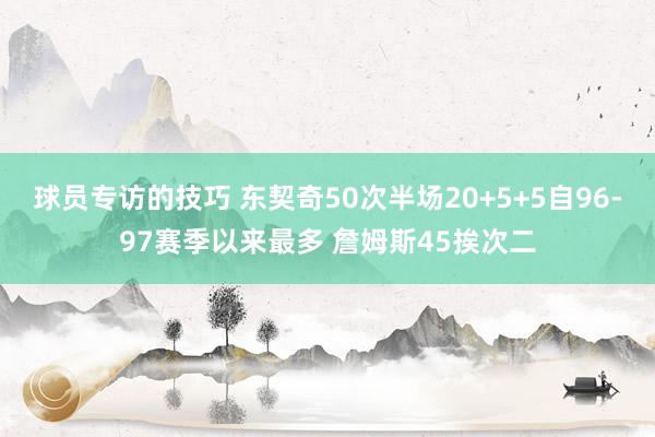 球员专访的技巧 东契奇50次半场20+5+5自96-97赛季以来最多 詹姆斯45挨次二