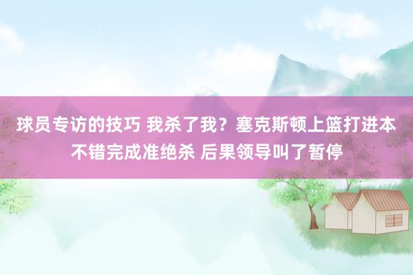 球员专访的技巧 我杀了我？塞克斯顿上篮打进本不错完成准绝杀 后果领导叫了暂停