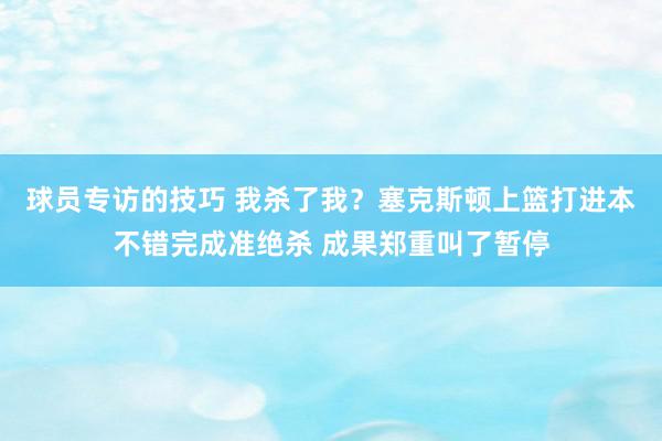 球员专访的技巧 我杀了我？塞克斯顿上篮打进本不错完成准绝杀 成果郑重叫了暂停