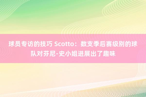 球员专访的技巧 Scotto：数支季后赛级别的球队对芬尼-史小姐进展出了趣味