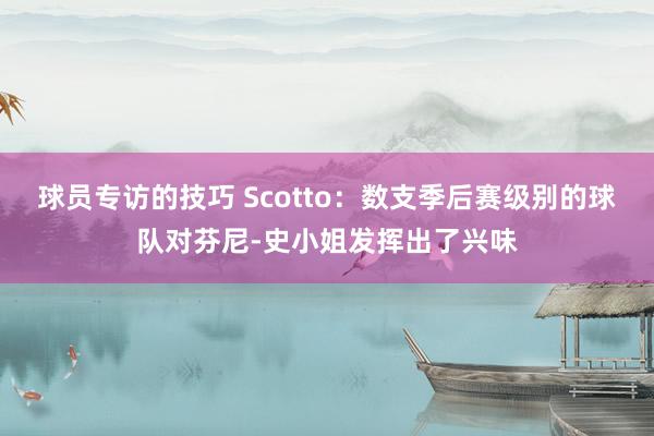 球员专访的技巧 Scotto：数支季后赛级别的球队对芬尼-史小姐发挥出了兴味