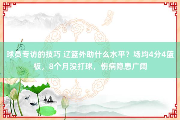 球员专访的技巧 辽篮外助什么水平？场均4分4篮板，8个月没打球，伤病隐患广阔