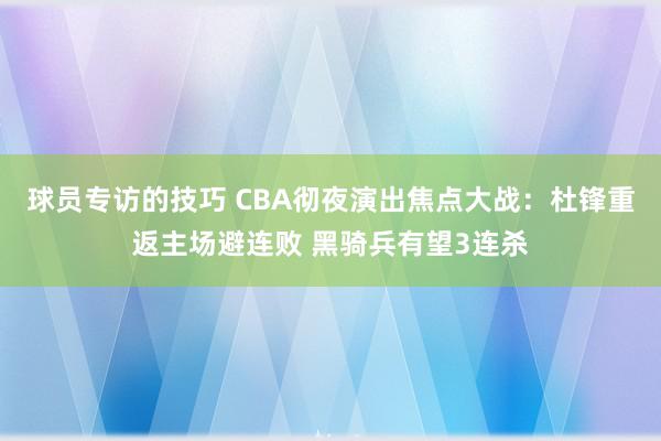 球员专访的技巧 CBA彻夜演出焦点大战：杜锋重返主场避连败 黑骑兵有望3连杀