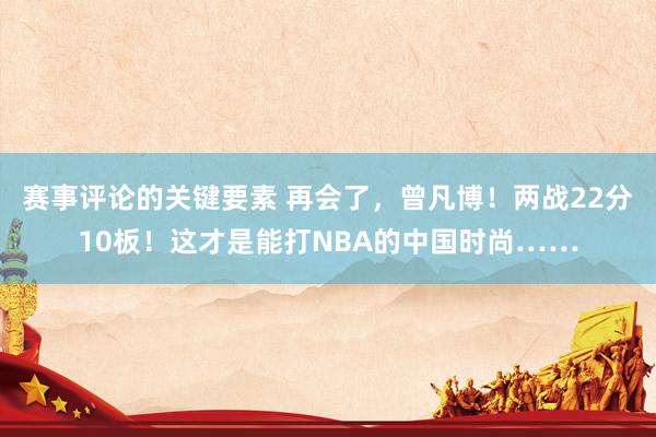 赛事评论的关键要素 再会了，曾凡博！两战22分10板！这才是能打NBA的中国时尚……