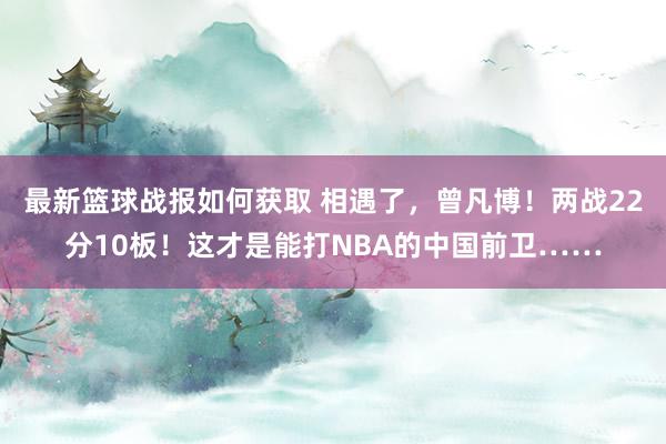 最新篮球战报如何获取 相遇了，曾凡博！两战22分10板！这才是能打NBA的中国前卫……