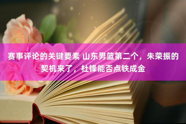 赛事评论的关键要素 山东男篮第二个，朱荣振的契机来了，杜锋能否点铁成金