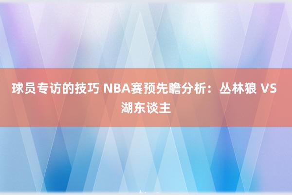 球员专访的技巧 NBA赛预先瞻分析：丛林狼 VS 湖东谈主