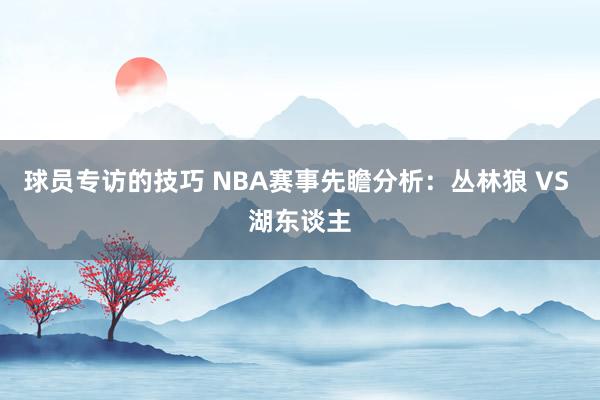 球员专访的技巧 NBA赛事先瞻分析：丛林狼 VS 湖东谈主