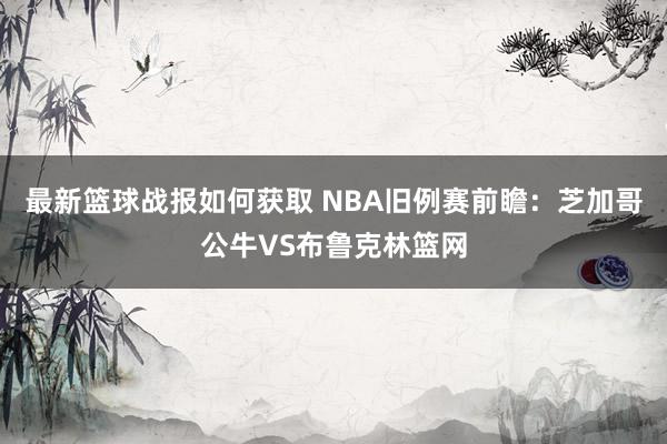 最新篮球战报如何获取 NBA旧例赛前瞻：芝加哥公牛VS布鲁克林篮网