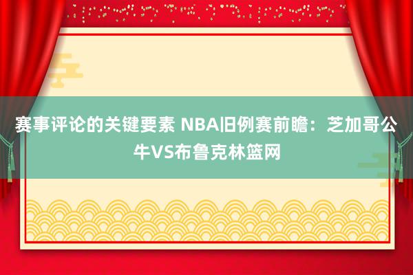 赛事评论的关键要素 NBA旧例赛前瞻：芝加哥公牛VS布鲁克林篮网