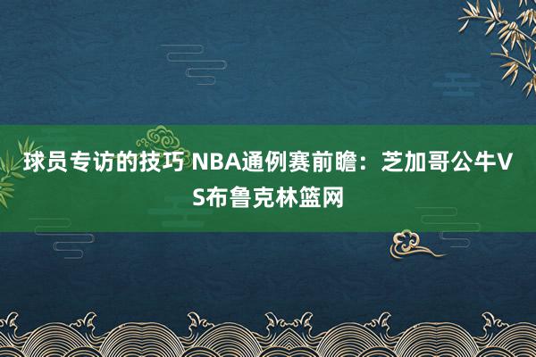 球员专访的技巧 NBA通例赛前瞻：芝加哥公牛VS布鲁克林篮网