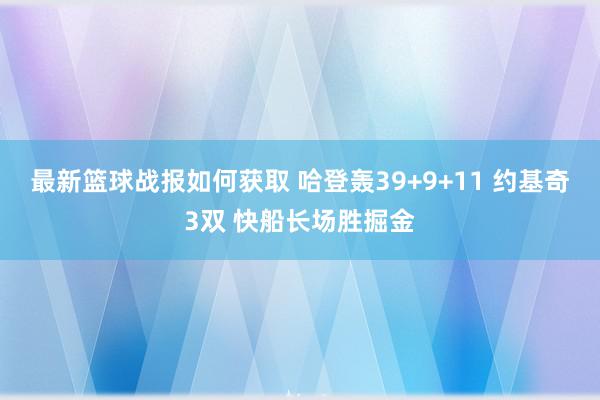 最新篮球战报如何获取 哈登轰39+9+11 约基奇3双 快船长场胜掘金