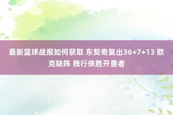 最新篮球战报如何获取 东契奇复出36+7+13 欧克缺阵 独行侠胜开垦者