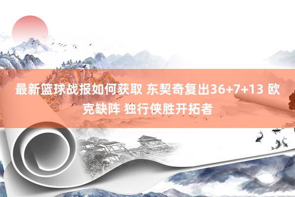 最新篮球战报如何获取 东契奇复出36+7+13 欧克缺阵 独行侠胜开拓者