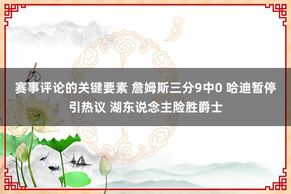 赛事评论的关键要素 詹姆斯三分9中0 哈迪暂停引热议 湖东说念主险胜爵士