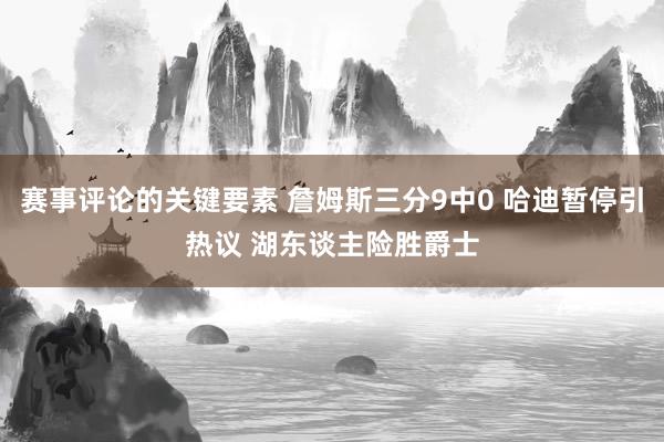 赛事评论的关键要素 詹姆斯三分9中0 哈迪暂停引热议 湖东谈主险胜爵士