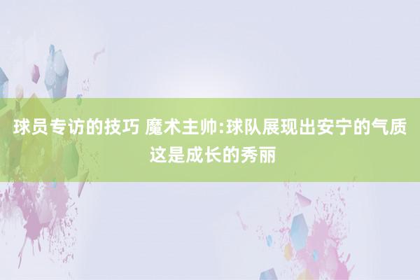 球员专访的技巧 魔术主帅:球队展现出安宁的气质 这是成长的秀丽