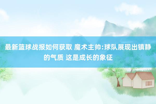 最新篮球战报如何获取 魔术主帅:球队展现出镇静的气质 这是成长的象征