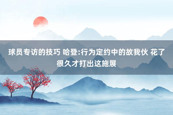 球员专访的技巧 哈登:行为定约中的故我伙 花了很久才打出这施展