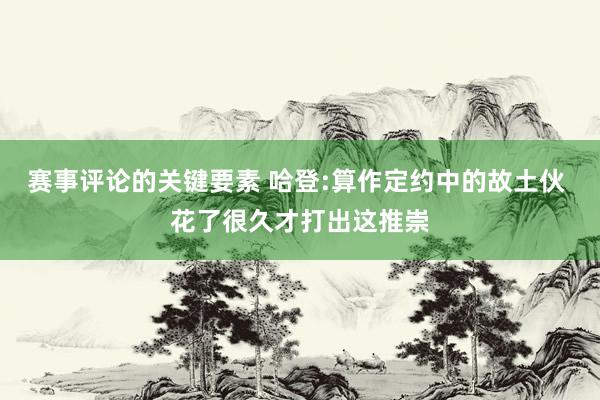 赛事评论的关键要素 哈登:算作定约中的故土伙 花了很久才打出这推崇