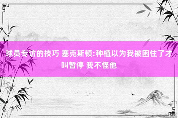 球员专访的技巧 塞克斯顿:种植以为我被困住了才叫暂停 我不怪他