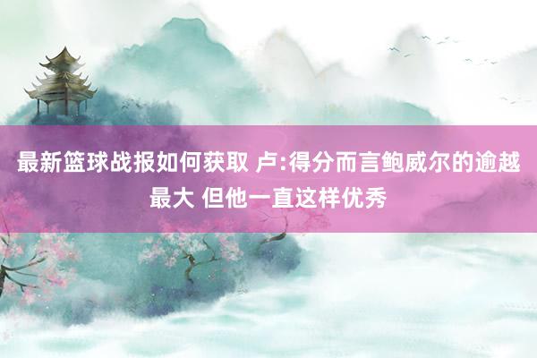 最新篮球战报如何获取 卢:得分而言鲍威尔的逾越最大 但他一直这样优秀