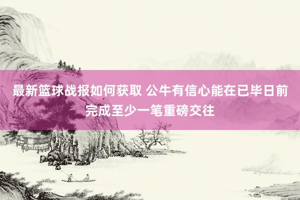 最新篮球战报如何获取 公牛有信心能在已毕日前完成至少一笔重磅交往