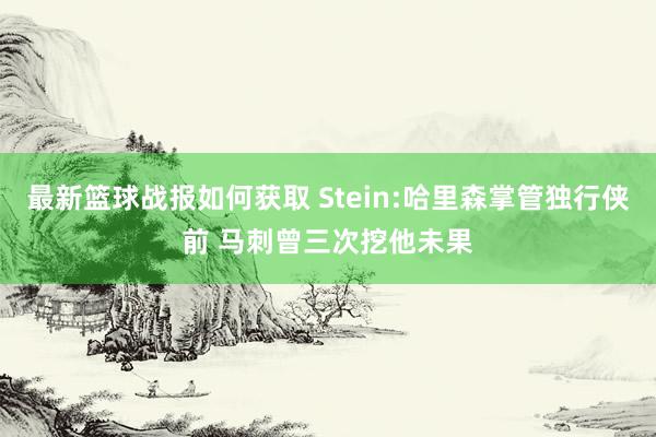 最新篮球战报如何获取 Stein:哈里森掌管独行侠前 马刺曾三次挖他未果