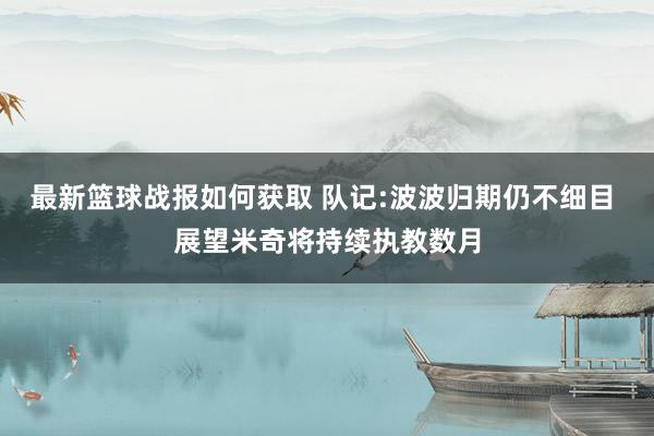 最新篮球战报如何获取 队记:波波归期仍不细目 展望米奇将持续执教数月