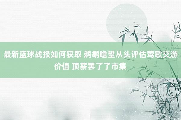 最新篮球战报如何获取 鹈鹕瞻望从头评估莺歌交游价值 顶薪罢了了市集