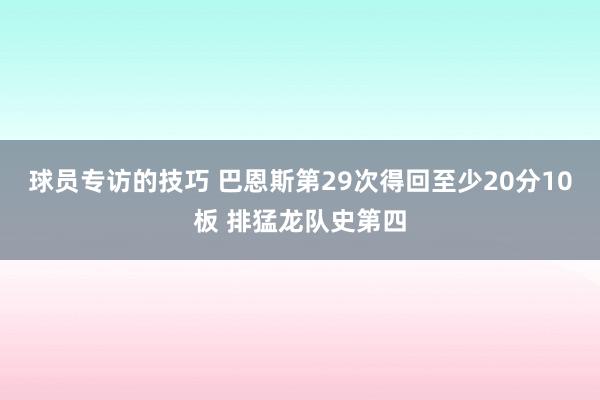 球员专访的技巧 巴恩斯第29次得回至少20分10板 排猛龙队史第四