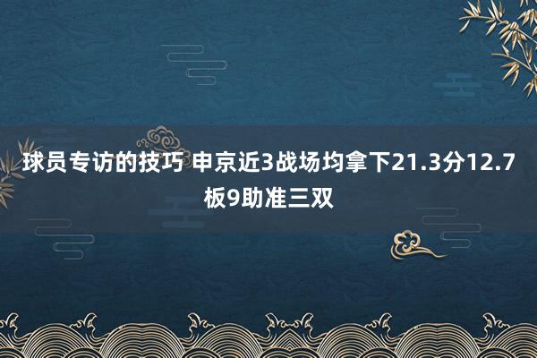 球员专访的技巧 申京近3战场均拿下21.3分12.7板9助准三双