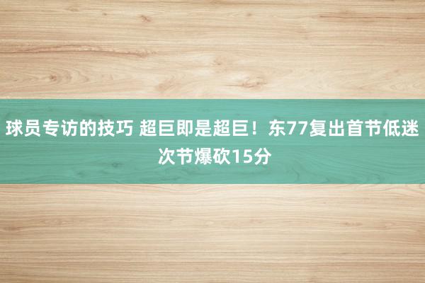 球员专访的技巧 超巨即是超巨！东77复出首节低迷 次节爆砍15分