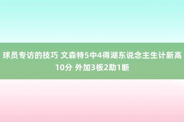 球员专访的技巧 文森特5中4得湖东说念主生计新高10分 外加3板2助1断