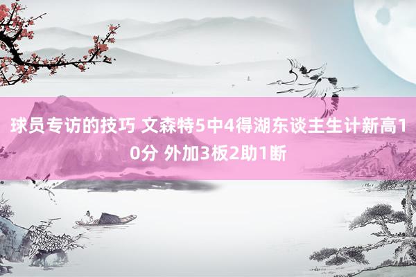 球员专访的技巧 文森特5中4得湖东谈主生计新高10分 外加3板2助1断