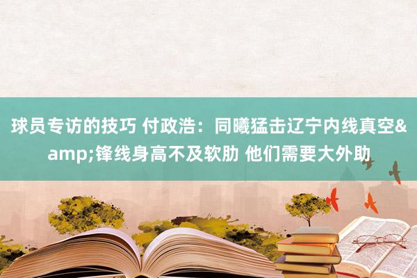 球员专访的技巧 付政浩：同曦猛击辽宁内线真空&锋线身高不及软肋 他们需要大外助