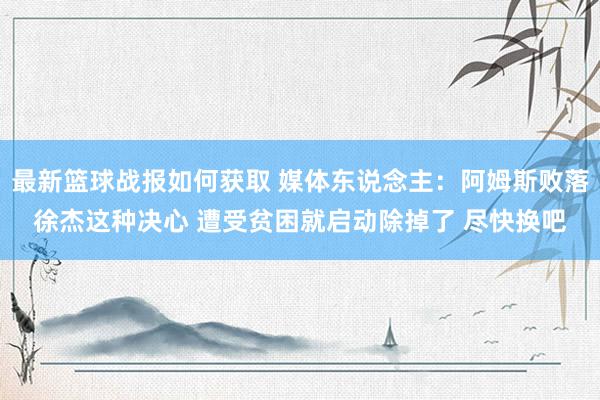 最新篮球战报如何获取 媒体东说念主：阿姆斯败落徐杰这种决心 遭受贫困就启动除掉了 尽快换吧