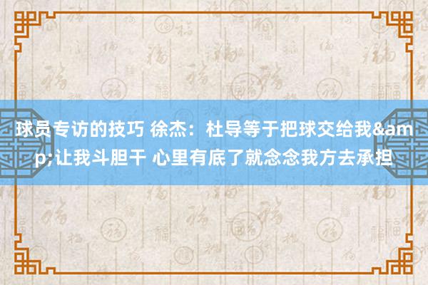 球员专访的技巧 徐杰：杜导等于把球交给我&让我斗胆干 心里有底了就念念我方去承担