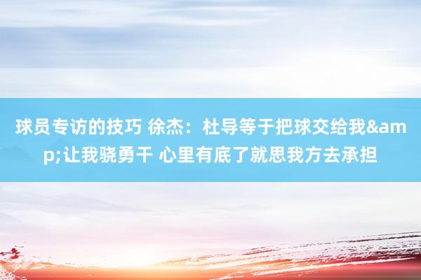 球员专访的技巧 徐杰：杜导等于把球交给我&让我骁勇干 心里有底了就思我方去承担