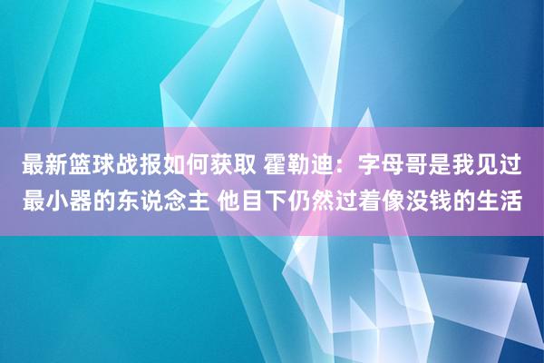 最新篮球战报如何获取 霍勒迪：字母哥是我见过最小器的东说念主 他目下仍然过着像没钱的生活