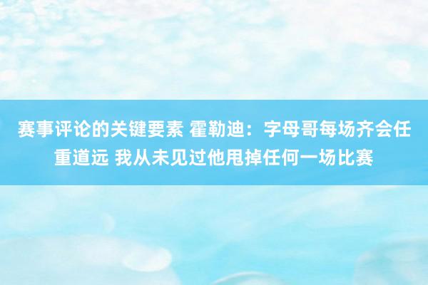 赛事评论的关键要素 霍勒迪：字母哥每场齐会任重道远 我从未见过他甩掉任何一场比赛