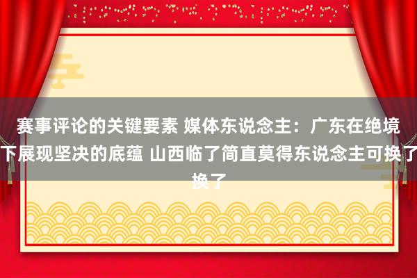 赛事评论的关键要素 媒体东说念主：广东在绝境下展现坚决的底蕴 山西临了简直莫得东说念主可换了