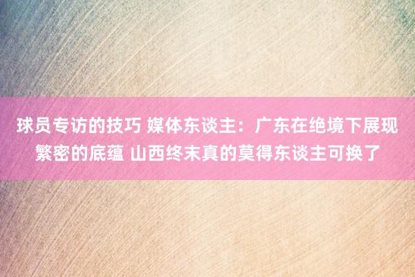 球员专访的技巧 媒体东谈主：广东在绝境下展现繁密的底蕴 山西终末真的莫得东谈主可换了