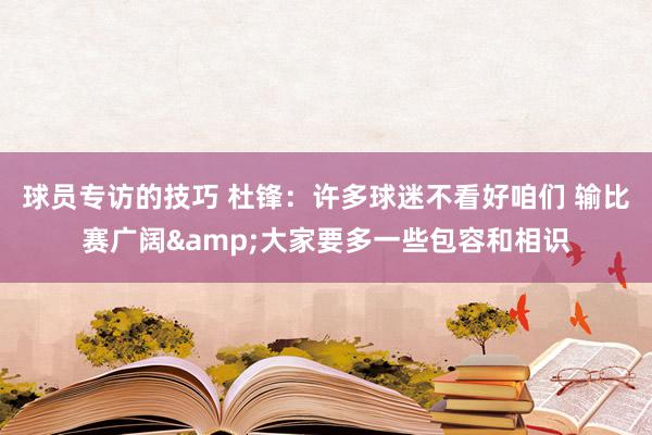 球员专访的技巧 杜锋：许多球迷不看好咱们 输比赛广阔&大家要多一些包容和相识