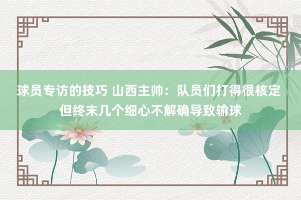 球员专访的技巧 山西主帅：队员们打得很核定 但终末几个细心不解确导致输球