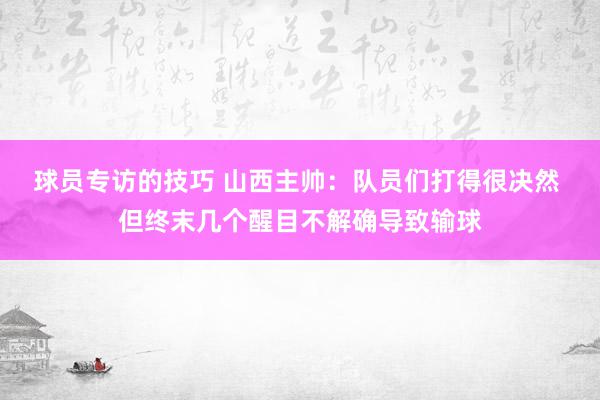 球员专访的技巧 山西主帅：队员们打得很决然 但终末几个醒目不解确导致输球